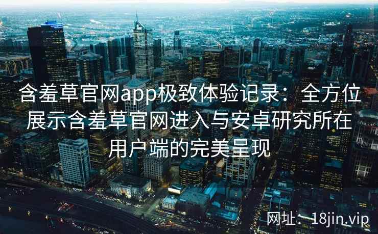 含羞草官网app极致体验记录:全方位展示含羞草官网进入与安卓研究所在用户端的完美呈现 含羞草官网app极致体验记录:全方位展示含羞草官网进入与安卓研究所在用户端的完美呈现