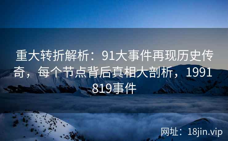 重大转折解析:91大事件再现历史传奇,每个节点背后真相大剖析,1991 819事件 重大转折解析:91大事件再现历史传奇,每个节点背后真相大剖析,1991 819事件