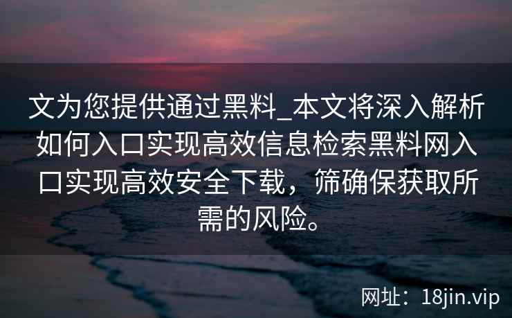 文为您提供通过黑料_本文将深入解析如何入口实现高效信息检索黑料网入口实现高效安全下载,筛确保获取所需的风险。 文为您提供通过黑料_本文将深入解析如何入口实现高效信息检索黑料网入口实现高效安全下载,筛确保获取所需的风险。